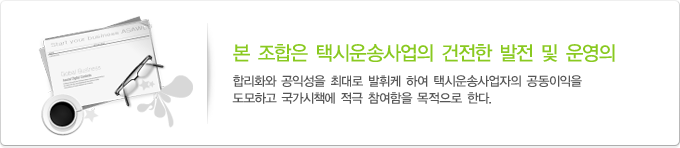 본 조합은 택시운송사업의 건전한 발전 및 운영의 합리화와 공익성을 최대로 발휘케 하여 택시운송사업자의 공동이익을 도모하고 국가시책에 적극 참여함을 목적으로 한다.